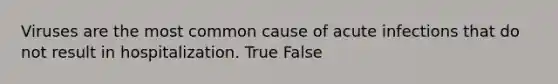 Viruses are the most common cause of acute infections that do not result in hospitalization. True False