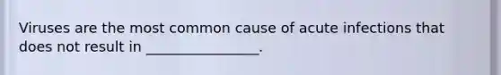 Viruses are the most common cause of acute infections that does not result in ________________.