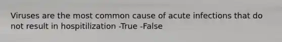 Viruses are the most common cause of acute infections that do not result in hospitilization -True -False