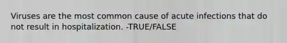 Viruses are the most common cause of acute infections that do not result in hospitalization. -TRUE/FALSE