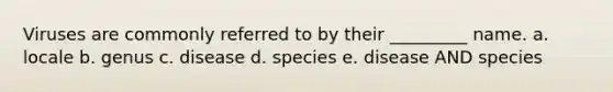 Viruses are commonly referred to by their _________ name. a. locale b. genus c. disease d. species e. disease AND species