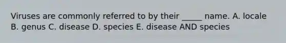 Viruses are commonly referred to by their _____ name. A. locale B. genus C. disease D. species E. disease AND species