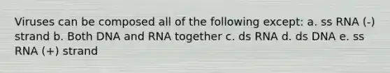 Viruses can be composed all of the following except: a. ss RNA (-) strand b. Both DNA and RNA together c. ds RNA d. ds DNA e. ss RNA (+) strand