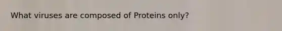 What viruses are composed of Proteins only?