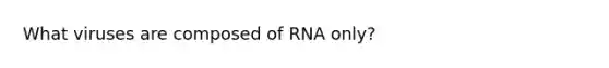 What viruses are composed of RNA only?