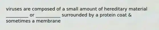 viruses are composed of a small amount of hereditary material __________ or ___________ surrounded by a protein coat & sometimes a membrane