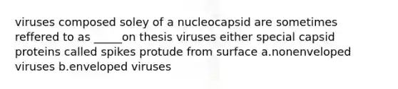 viruses composed soley of a nucleocapsid are sometimes reffered to as _____on thesis viruses either special capsid proteins called spikes protude from surface a.nonenveloped viruses b.enveloped viruses