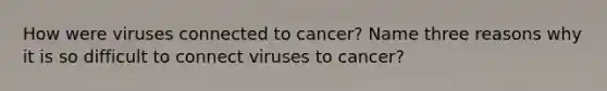 How were viruses connected to cancer? Name three reasons why it is so difficult to connect viruses to cancer?