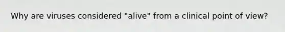 Why are viruses considered "alive" from a clinical point of view?