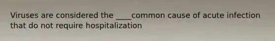 Viruses are considered the ____common cause of acute infection that do not require hospitalization