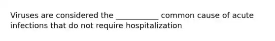 Viruses are considered the ___________ common cause of acute infections that do not require hospitalization