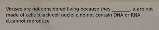 Viruses are not considered living because they ________. a.are not made of cells b.lack cell nuclei c.do not contain DNA or RNA d.cannot reproduce