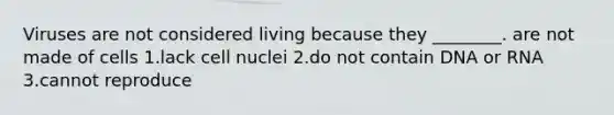 Viruses are not considered living because they ________. are not made of cells 1.lack cell nuclei 2.do not contain DNA or RNA 3.cannot reproduce