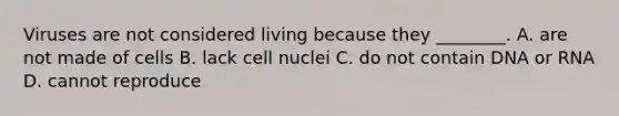 Viruses are not considered living because they ________. A. are not made of cells B. lack cell nuclei C. do not contain DNA or RNA D. cannot reproduce