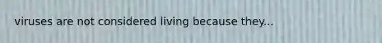 viruses are not considered living because they...