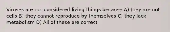 Viruses are not considered living things because A) they are not cells B) they cannot reproduce by themselves C) they lack metabolism D) All of these are correct