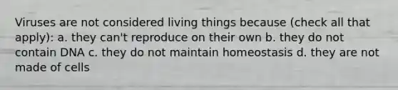 Viruses are not considered living things because (check all that apply): a. they can't reproduce on their own b. they do not contain DNA c. they do not maintain homeostasis d. they are not made of cells