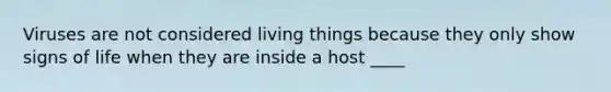 Viruses are not considered living things because they only show signs of life when they are inside a host ____