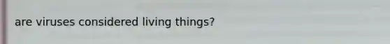 are viruses considered living things?