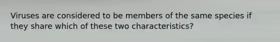 Viruses are considered to be members of the same species if they share which of these two characteristics?
