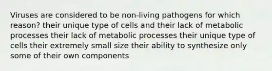 Viruses are considered to be non-living pathogens for which reason? their unique type of cells and their lack of metabolic processes their lack of metabolic processes their unique type of cells their extremely small size their ability to synthesize only some of their own components