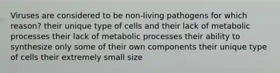 Viruses are considered to be non-living pathogens for which reason? their unique type of cells and their lack of metabolic processes their lack of metabolic processes their ability to synthesize only some of their own components their unique type of cells their extremely small size