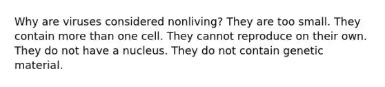 Why are viruses considered nonliving? They are too small. They contain <a href='https://www.questionai.com/knowledge/keWHlEPx42-more-than' class='anchor-knowledge'>more than</a> one cell. They cannot reproduce on their own. They do not have a nucleus. They do not contain genetic material.