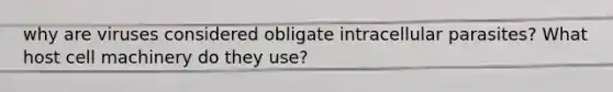 why are viruses considered obligate intracellular parasites? What host cell machinery do they use?