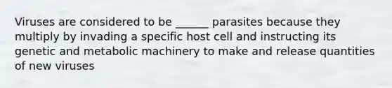 Viruses are considered to be ______ parasites because they multiply by invading a specific host cell and instructing its genetic and metabolic machinery to make and release quantities of new viruses