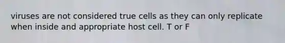 viruses are not considered true cells as they can only replicate when inside and appropriate host cell. T or F