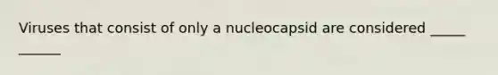 Viruses that consist of only a nucleocapsid are considered _____ ______