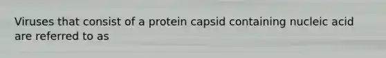 Viruses that consist of a protein capsid containing nucleic acid are referred to as