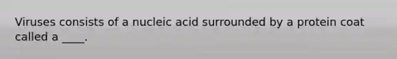 Viruses consists of a nucleic acid surrounded by a protein coat called a ____.