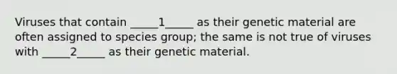 Viruses that contain _____1_____ as their genetic material are often assigned to species group; the same is not true of viruses with _____2_____ as their genetic material.