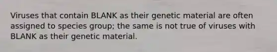 Viruses that contain BLANK as their genetic material are often assigned to species group; the same is not true of viruses with BLANK as their genetic material.