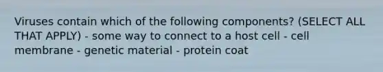 Viruses contain which of the following components? (SELECT ALL THAT APPLY) - some way to connect to a host cell - cell membrane - genetic material - protein coat