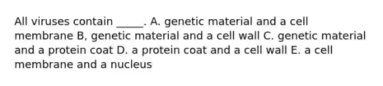 All viruses contain _____. A. genetic material and a cell membrane B, genetic material and a cell wall C. genetic material and a protein coat D. a protein coat and a cell wall E. a cell membrane and a nucleus