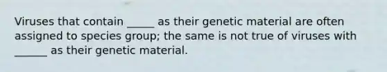 Viruses that contain _____ as their genetic material are often assigned to species group; the same is not true of viruses with ______ as their genetic material.