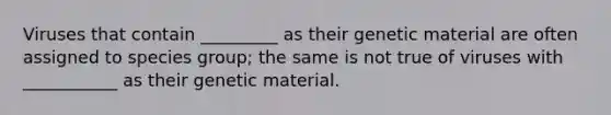 Viruses that contain _________ as their genetic material are often assigned to species group; the same is not true of viruses with ___________ as their genetic material.