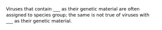 Viruses that contain ___ as their genetic material are often assigned to species group; the same is not true of viruses with ___ as their genetic material.