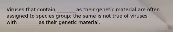 Viruses that contain ________as their genetic material are often assigned to species group; the same is not true of viruses with_________as their genetic material.