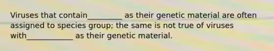 Viruses that contain_________ as their genetic material are often assigned to species group; the same is not true of viruses with____________ as their genetic material.