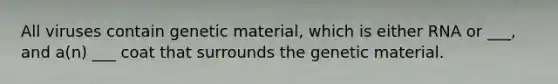 All viruses contain genetic material, which is either RNA or ___, and a(n) ___ coat that surrounds the genetic material.