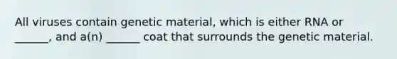 All viruses contain genetic material, which is either RNA or ______, and a(n) ______ coat that surrounds the genetic material.