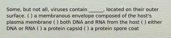 Some, but not all, viruses contain ______, located on their outer surface. ( ) a membranous envelope composed of the host's plasma membrane ( ) both DNA and RNA from the host ( ) either DNA or RNA ( ) a protein capsid ( ) a protein spore coat