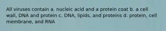 All viruses contain a. nucleic acid and a protein coat b. a cell wall, DNA and protein c. DNA, lipids, and proteins d. protein, cell membrane, and RNA