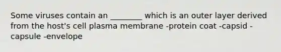 Some viruses contain an ________ which is an outer layer derived from the host's cell plasma membrane -protein coat -capsid -capsule -envelope