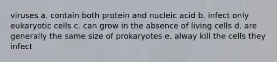 viruses a. contain both protein and nucleic acid b. infect only eukaryotic cells c. can grow in the absence of living cells d. are generally the same size of prokaryotes e. alway kill the cells they infect