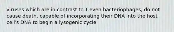 viruses which are in contrast to T-even bacteriophages, do not cause death, capable of incorporating their DNA into the host cell's DNA to begin a lysogenic cycle