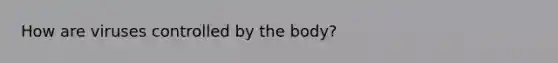 How are viruses controlled by the body?